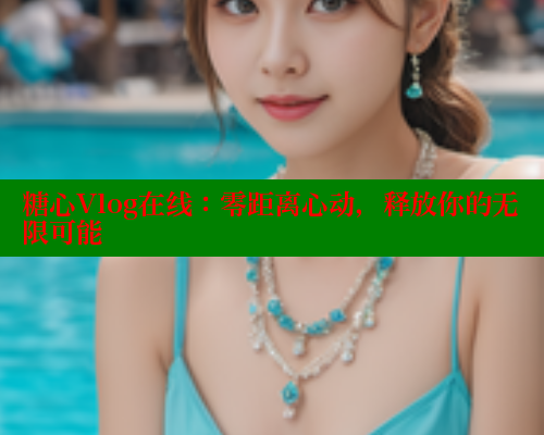 糖心Vlog在线:零距离心动,释放你的无限可能 糖心Vlog在线:零距离心动,释放你的无限可能