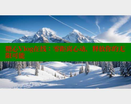 糖心Vlog在线：零距离心动，释放你的无限可能