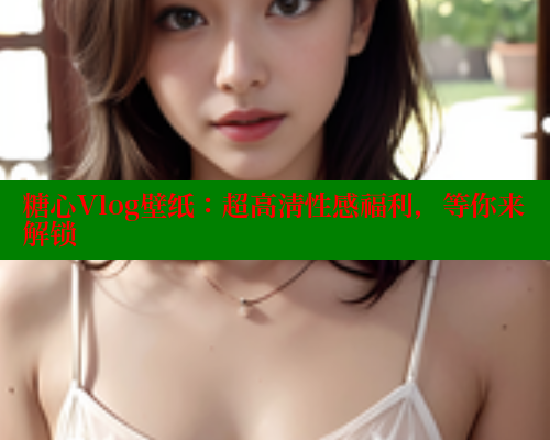 糖心Vlog壁纸：超高清性感福利，等你来解锁