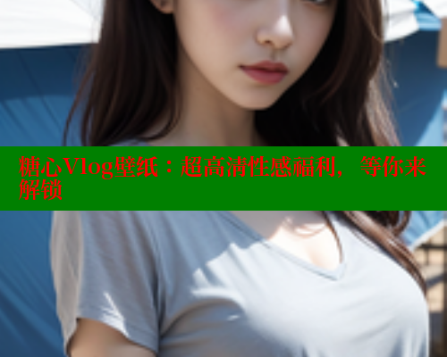 糖心Vlog壁纸：超高清性感福利，等你来解锁