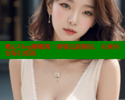 糖心Vlog娜娜酱：解锁无限精彩，火辣内容每日更新