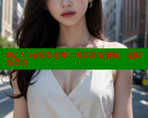 糖心Vlog安安老师:海量高清视频,无限免费看 糖心Vlog安安老师:海量高清视频,无限免费看