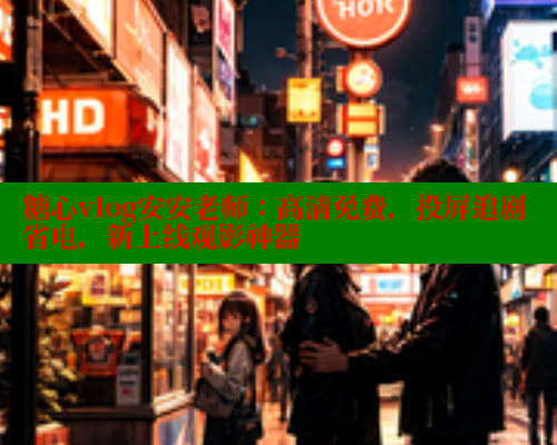 糖心vlog安安老师：高清免费，投屏追剧省电，新上线观影神器