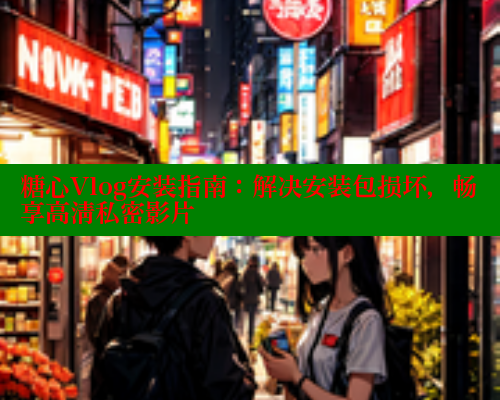 糖心Vlog安装指南：解决安装包损坏，畅享高清私密影片