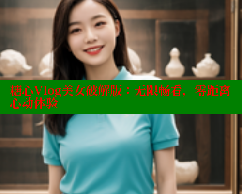 糖心Vlog美女破解版：无限畅看，零距离心动体验