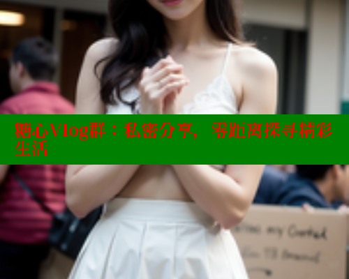 糖心Vlog群：私密分享，零距离探寻精彩生活