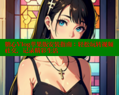 糖心Vlog苹果版安装指南：轻松玩转视频社交，记录精彩生活