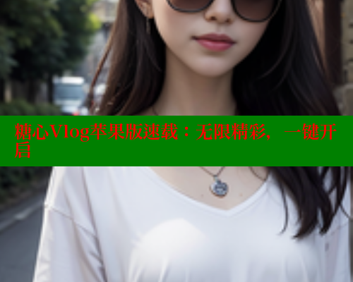 糖心Vlog苹果版速载:无限精彩,一键开启 糖心Vlog苹果版速载:无限精彩,一键开启