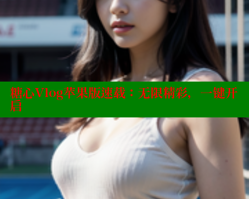 糖心Vlog苹果版速载：无限精彩，一键开启