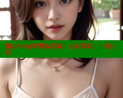 糖心Vlog苹果版速载:无限精彩,一键开启 糖心Vlog苹果版速载:无限精彩,一键开启