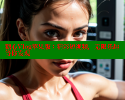 糖心Vlog苹果版：精彩短视频，无限乐趣等你发现