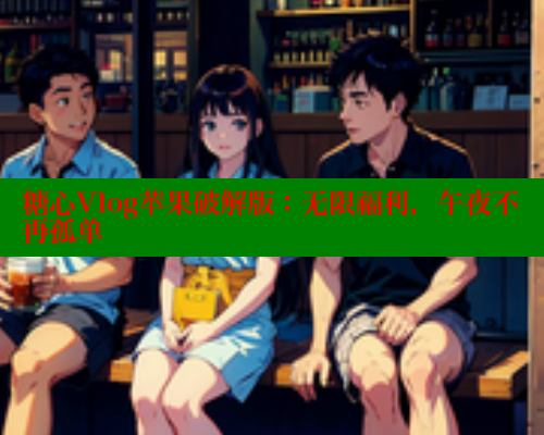 糖心Vlog苹果破解版：无限福利，午夜不再孤单