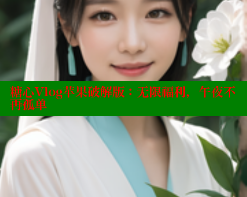 糖心Vlog苹果破解版：无限福利，午夜不再孤单