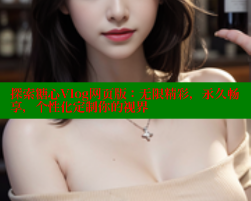 探索糖心Vlog网页版:无限精彩,永久畅享,个性化定制你的视界 探索糖心Vlog网页版:无限精彩,永久畅享,个性化定制你的视界