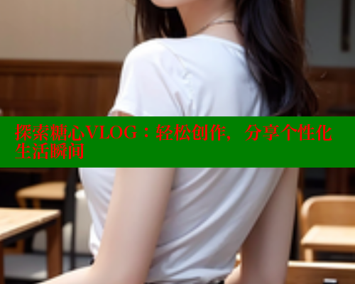 探索糖心VLOG：轻松创作，分享个性化生活瞬间