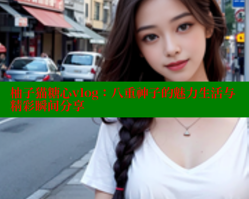 柚子猫糖心vlog：八重神子的魅力生活与精彩瞬间分享