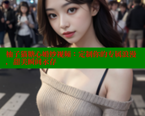 柚子猫糖心婚纱视频：定制你的专属浪漫，甜美瞬间永存
