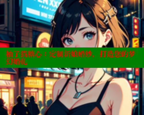 柚子猫糖心：定制新娘婚纱，打造您的梦幻婚礼