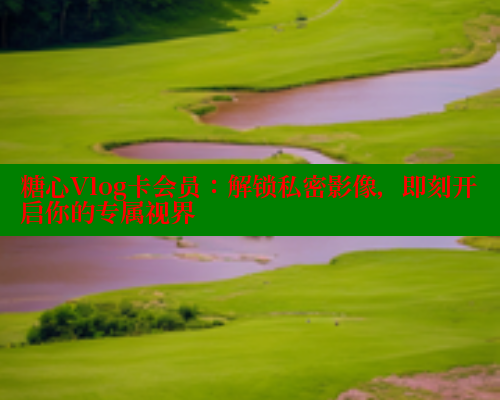 糖心Vlog卡会员:解锁私密影像,即刻开启你的专属视界 糖心Vlog卡会员:解锁私密影像,即刻开启你的专属视界