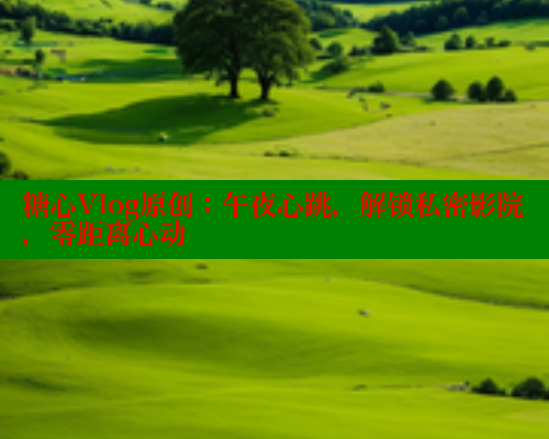 糖心Vlog原创:午夜心跳,解锁私密影院,零距离心动 糖心Vlog原创:午夜心跳,解锁私密影院,零距离心动