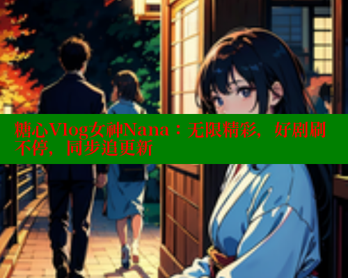 糖心Vlog女神Nana：无限精彩，好剧刷不停，同步追更新