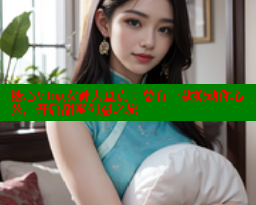 糖心Vlog女神大盘点:总有一款撩动你心弦,开启甜蜜创意之旅 糖心Vlog女神大盘点:总有一款撩动你心弦,开启甜蜜创意之旅