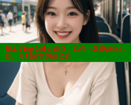 糖心Vlog女神大盘点：总有一款撩动你心弦，开启甜蜜创意之旅