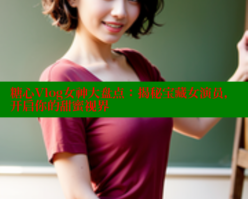 糖心Vlog女神大盘点：揭秘宝藏女演员，开启你的甜蜜视界