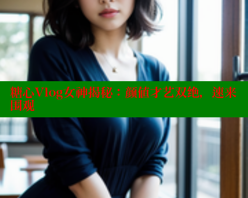 糖心Vlog女神揭秘：颜值才艺双绝，速来围观