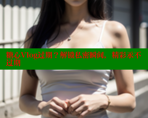 糖心Vlog过期？解锁私密瞬间，精彩永不过期
