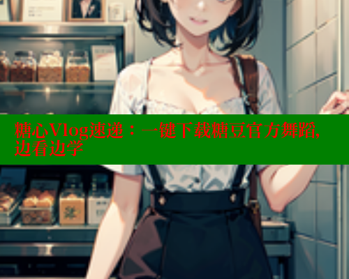 糖心Vlog速递：一键下载糖豆官方舞蹈，边看边学