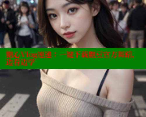 糖心Vlog速递：一键下载糖豆官方舞蹈，边看边学