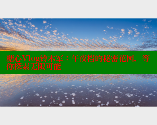 糖心Vlog铃木军：午夜档的秘密花园，等你探索无限可能