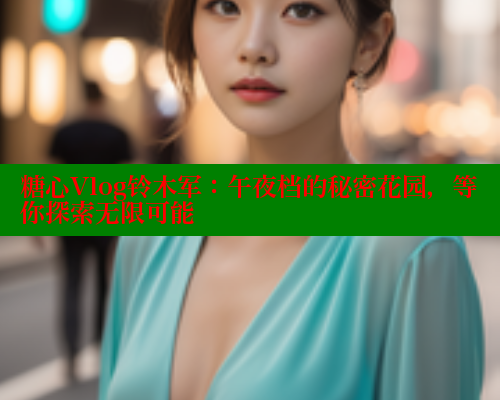 糖心Vlog铃木军：午夜档的秘密花园，等你探索无限可能