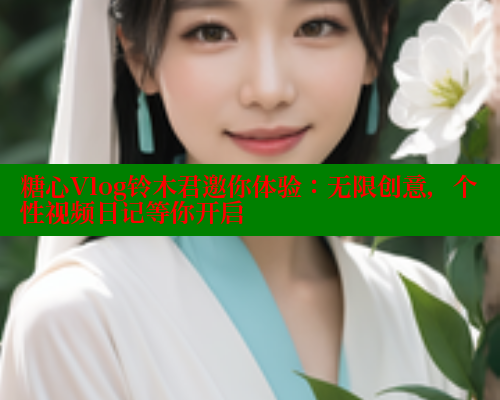 糖心Vlog铃木君邀你体验：无限创意，个性视频日记等你开启