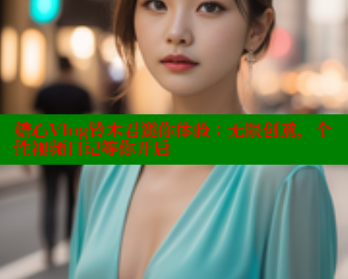 糖心Vlog铃木君邀你体验:无限创意,个性视频日记等你开启 糖心Vlog铃木君邀你体验:无限创意,个性视频日记等你开启