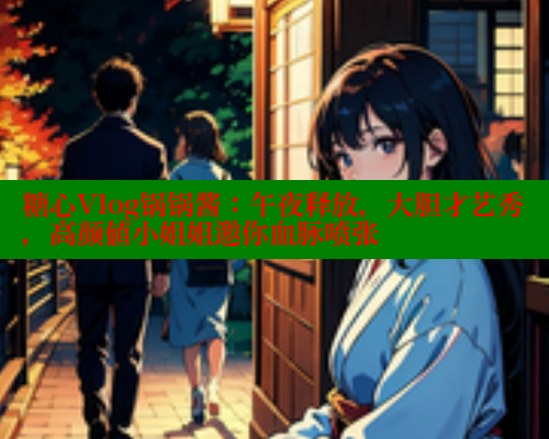 糖心Vlog锅锅酱：午夜释放，大胆才艺秀，高颜值小姐姐邀你血脉喷张