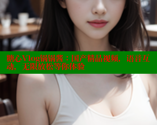 糖心Vlog锅锅酱：国产精品视频，语音互动，无限放松等你体验