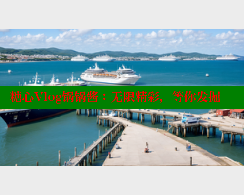 糖心Vlog锅锅酱：无限精彩，等你发掘