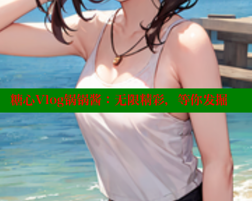 糖心Vlog锅锅酱：无限精彩，等你发掘