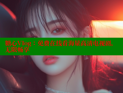 糖心Vlog:免费在线看海量高清电视剧,无限畅享 糖心Vlog:免费在线看海量高清电视剧,无限畅享