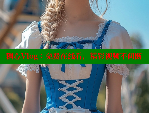 糖心Vlog:免费在线看,精彩视频不间断 糖心Vlog:免费在线看,精彩视频不间断