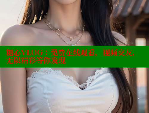 糖心VLOG：免费在线观看，视频交友，无限精彩等你发现