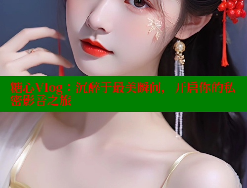 糖心Vlog:沉醉于最美瞬间,开启你的私密影音之旅 糖心Vlog:沉醉于最美瞬间,开启你的私密影音之旅