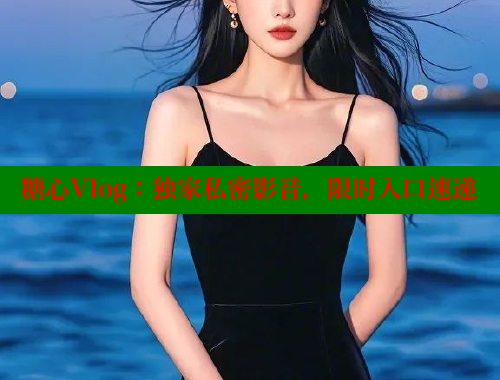 糖心Vlog：独家私密影音，限时入口速递