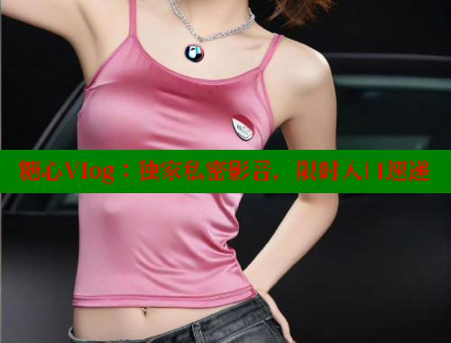 糖心Vlog:独家私密影音,限时入口速递 糖心Vlog:独家私密影音,限时入口速递