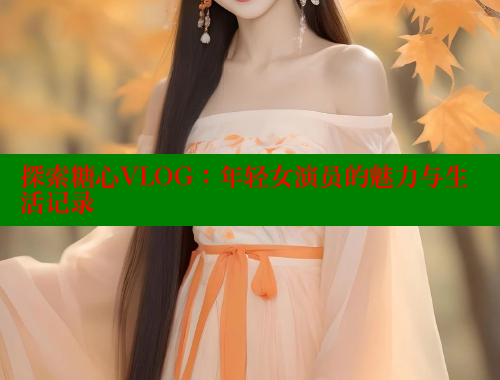 探索糖心VLOG：年轻女演员的魅力与生活记录