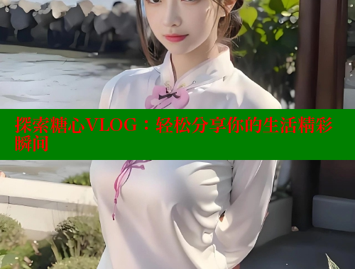 探索糖心VLOG：轻松分享你的生活精彩瞬间
