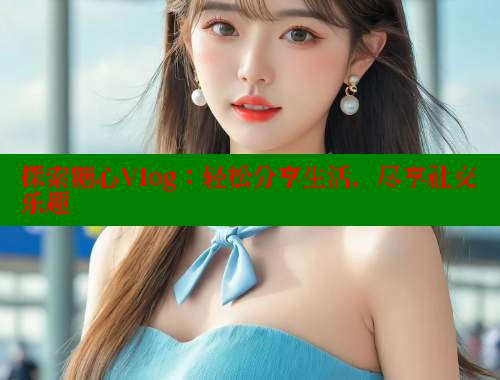 探索糖心Vlog：轻松分享生活，尽享社交乐趣