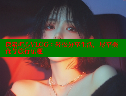 探索糖心VLOG：轻松分享生活，尽享美食与旅行乐趣